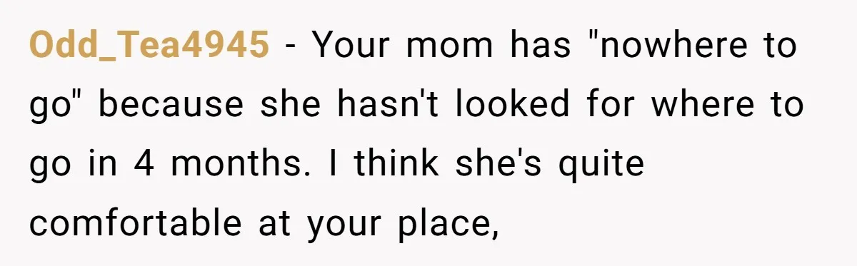 Odd_Tea4945 − Your mom has "nowhere to go" because she hasn't looked for where to go in 4 months. I think she's quite comfortable at your place,