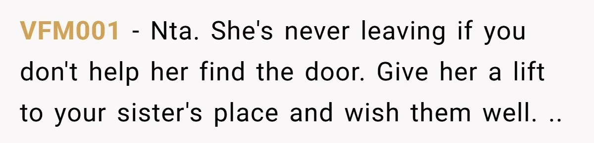VFM001 − Nta. She's never leaving if you don't help her find the door. Give her a lift to your sister's place and wish them well. ..
