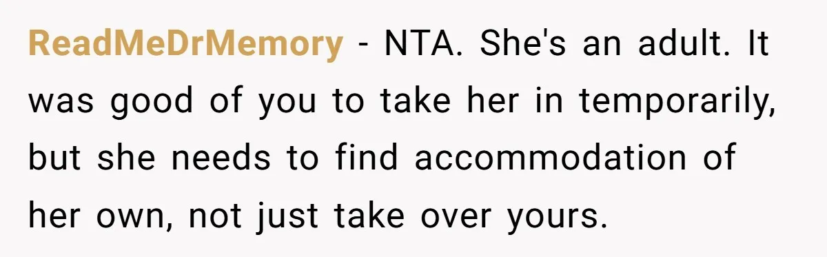 ReadMeDrMemory − NTA. She's an adult. It was good of you to take her in temporarily, but she needs to find accommodation of her own, not just take over yours.