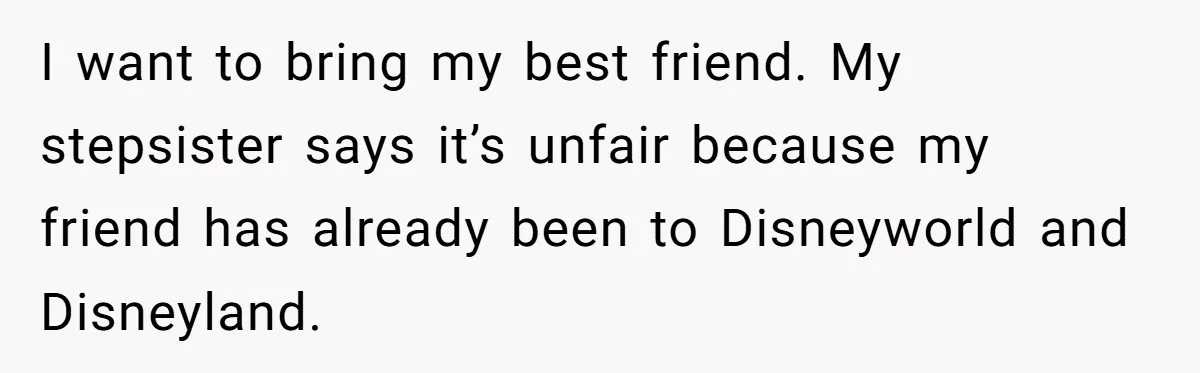 I want to bring my best friend. My stepsister says it’s unfair because my friend has already been to Disneyworld and Disneyland.
