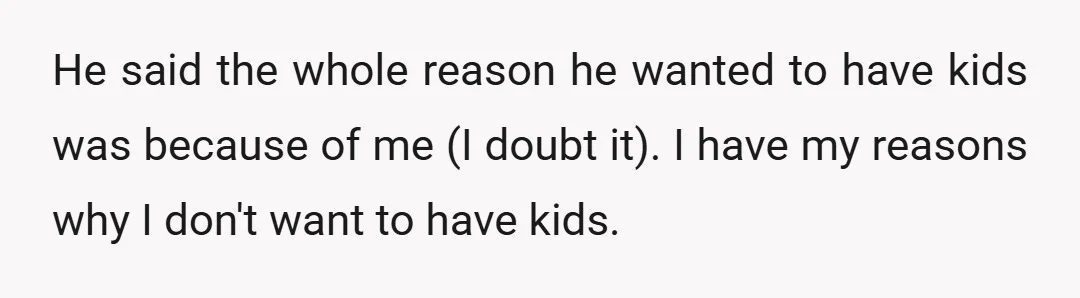 He said the whole reason he wanted to have kids was because of me (I doubt it). I have my reasons why I don't want to have kids.