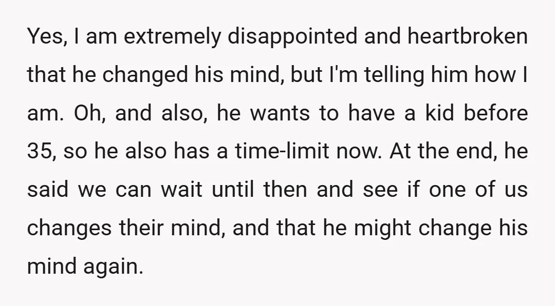 Yes, I am extremely disappointed and heartbroken that he changed his mind, but I'm telling him how I am. Oh, and also, he wants to have a kid before 35,...