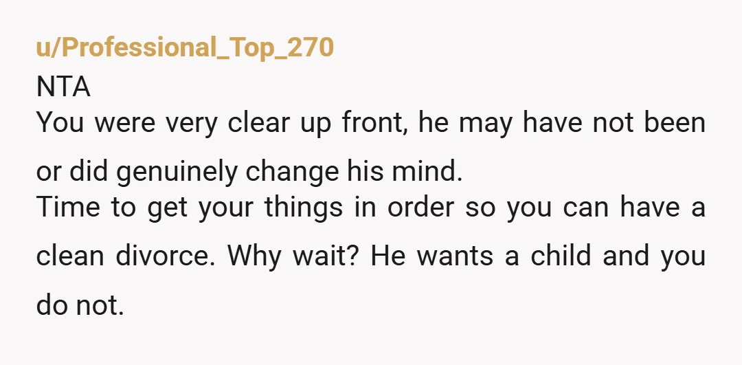 u/Professional_Top_270 NTA You were very clear up front, he may have not been or did genuinely change his mind. Time to get your things in order so you can have...