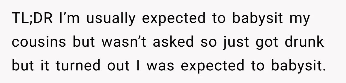 TL;DR I’m usually expected to babysit my cousins but wasn’t asked so just got drunk but it turned out I was expected to babysit.