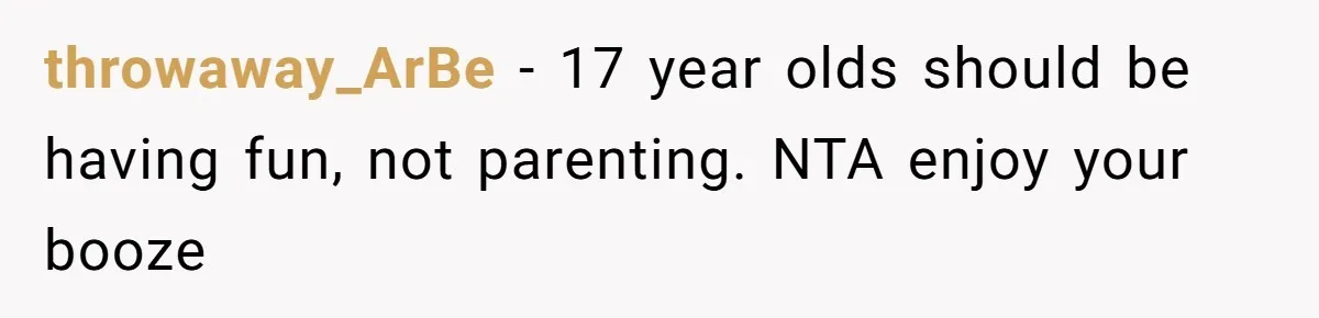 throwaway_ArBe − 17 year olds should be having fun, not parenting. NTA enjoy your booze