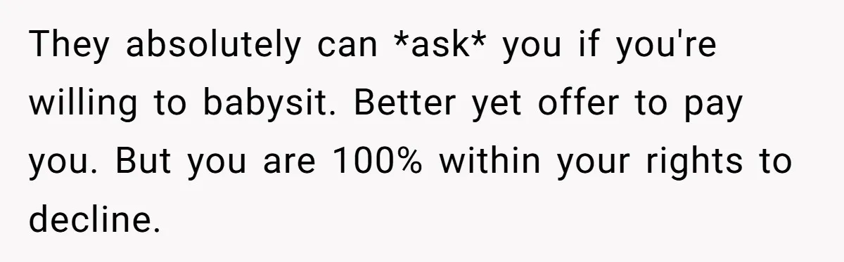 They absolutely can *ask* you if you're willing to babysit. Better yet offer to pay you. But you are 100% within your rights to decline.
