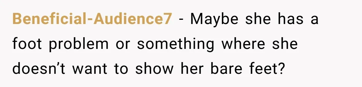 Beneficial-Audience7 − Maybe she has a foot problem or something where she doesn’t want to show her bare feet?