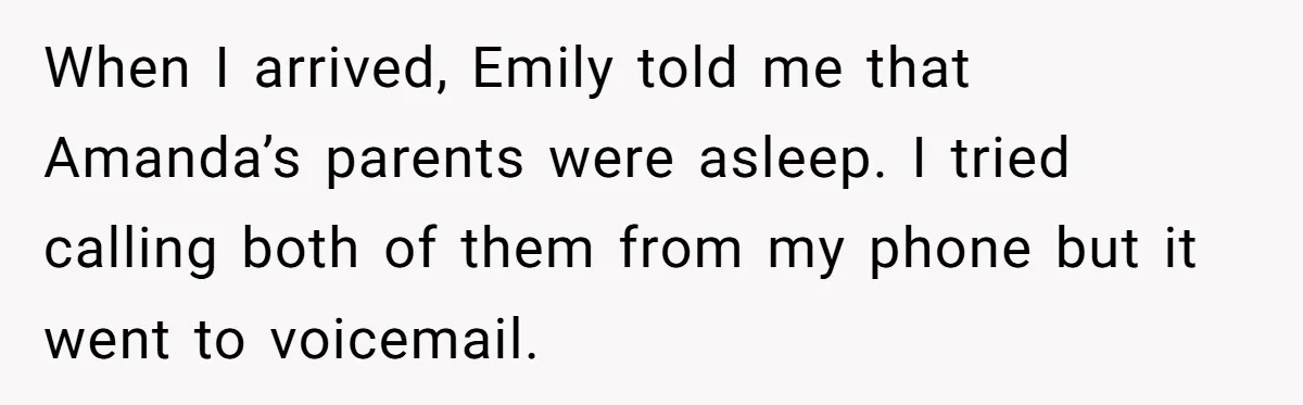 When I arrived, Emily told me that Amanda’s parents were asleep. I tried calling both of them from my phone but it went to voicemail.
