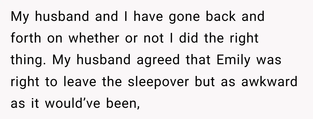 My husband and I have gone back and forth on whether or not I did the right thing. My husband agreed that Emily was right to leave the sleepover but...