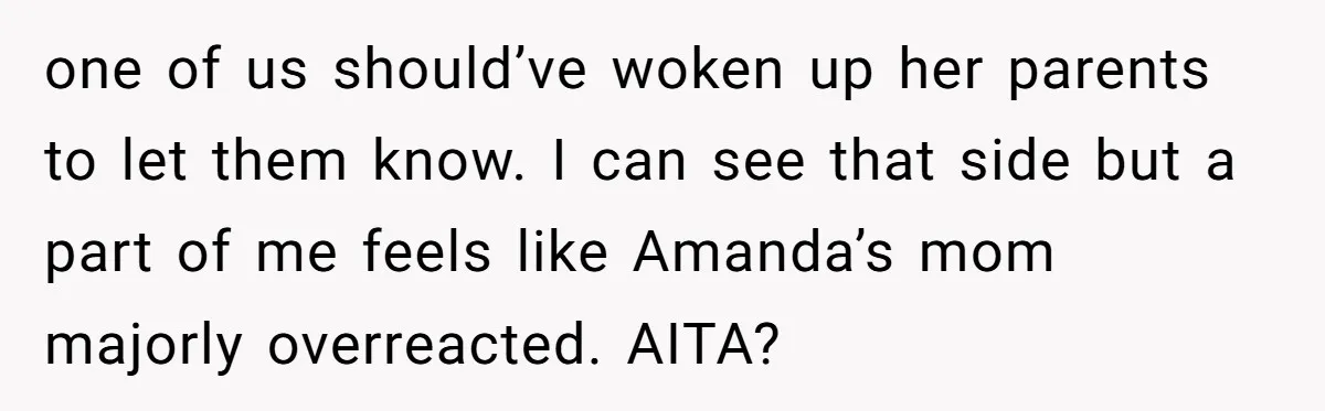 one of us should’ve woken up her parents to let them know. I can see that side but a part of me feels like Amanda’s mom majorly overreacted. AITA?