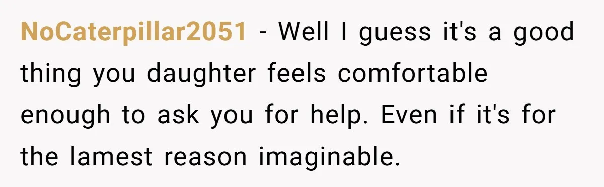 NoCaterpillar2051 − Well I guess it's a good thing you daughter feels comfortable enough to ask you for help. Even if it's for the lamest reason imaginable.