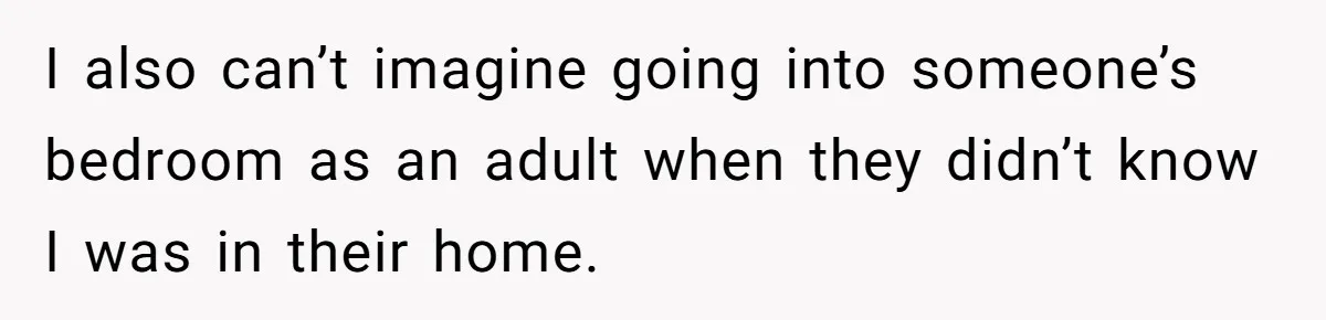 I also can’t imagine going into someone’s bedroom as an adult when they didn’t know I was in their home.