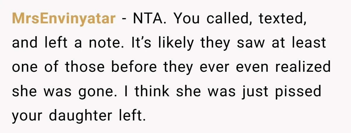 MrsEnvinyatar − NTA. You called, texted, and left a note. It’s likely they saw at least one of those before they ever even realized she was gone. I think she...