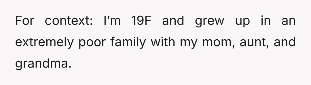 For context: I’m 19F and grew up in an extremely poor family with my mom, aunt, and grandma.