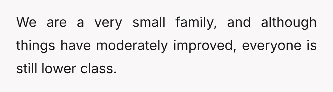 We are a very small family, and although things have moderately improved, everyone is still lower class.