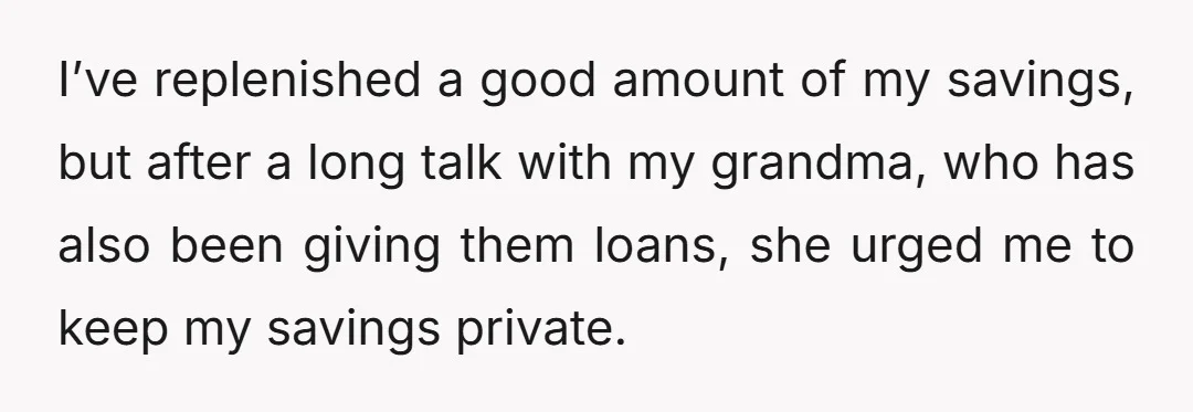 I’ve replenished a good amount of my savings, but after a long talk with my grandma, who has also been giving them loans, she urged me to keep my savings...