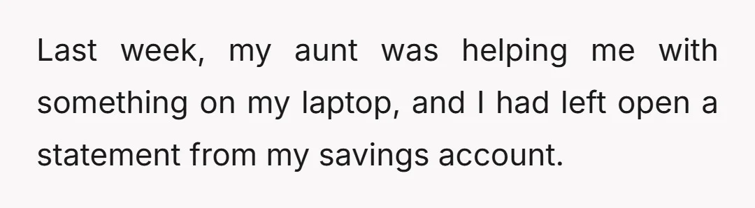 Last week, my aunt was helping me with something on my laptop, and I had left open a statement from my savings account.