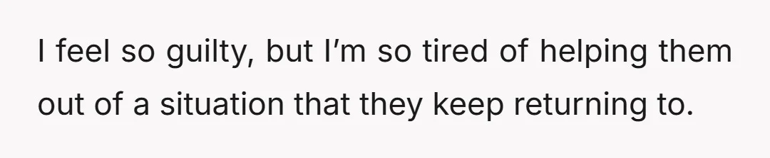 I feel so guilty, but I’m so tired of helping them out of a situation that they keep returning to.