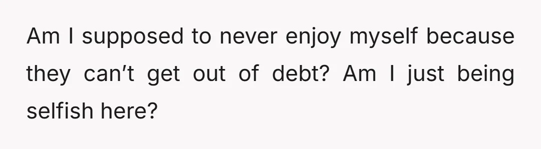 Am I supposed to never enjoy myself because they can’t get out of debt? Am I just being selfish here?
