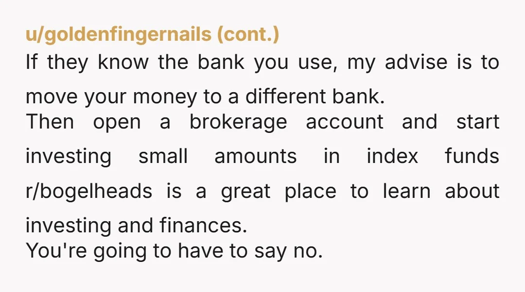 u/flippityflop2121 Your grandmother is a smart woman. Her advice is what I tell anybody who has any money keep it private from absolutely everyone. Money brings out the worst in...