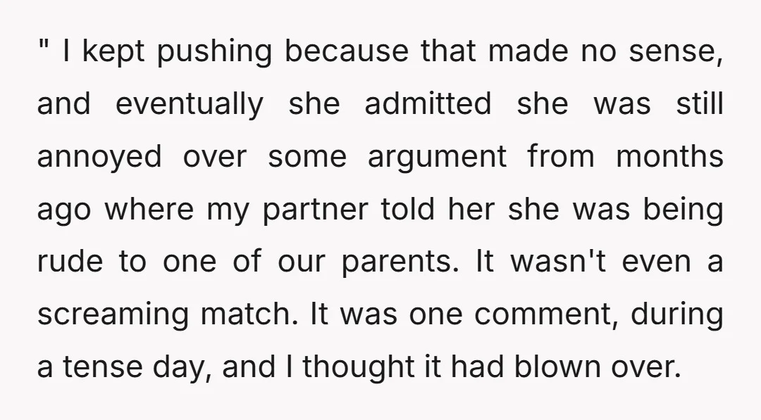 " I kept pushing because that made no sense, and eventually she admitted she was still annoyed over some argument from months ago where my partner told her she was...