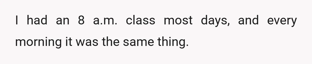 I had an 8 a.m. class most days, and every morning it was the same thing.