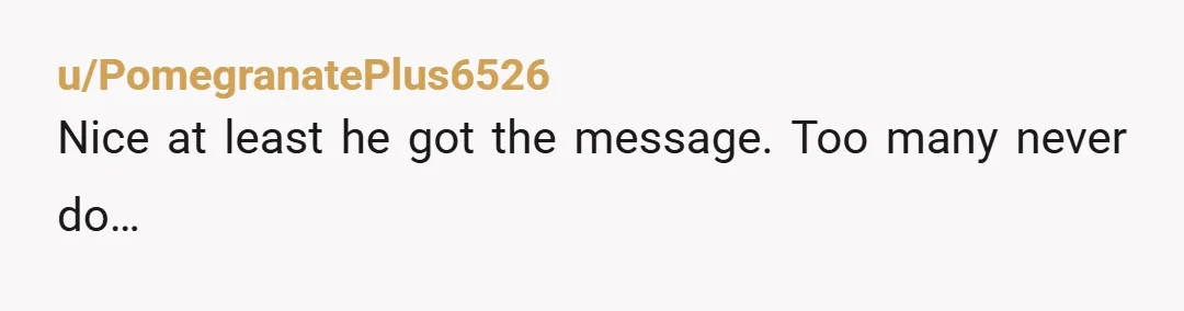 u/PomegranatePlus6526
Nice at least he got the message.  Too many never do…