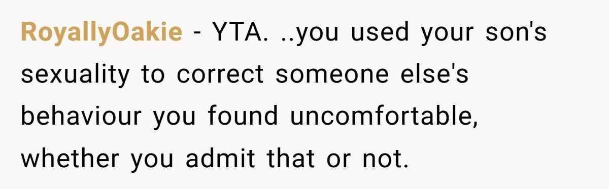 RoyallyOakie − YTA. ..you used your son's sexuality to correct someone else's behaviour you found uncomfortable, whether you admit that or not.