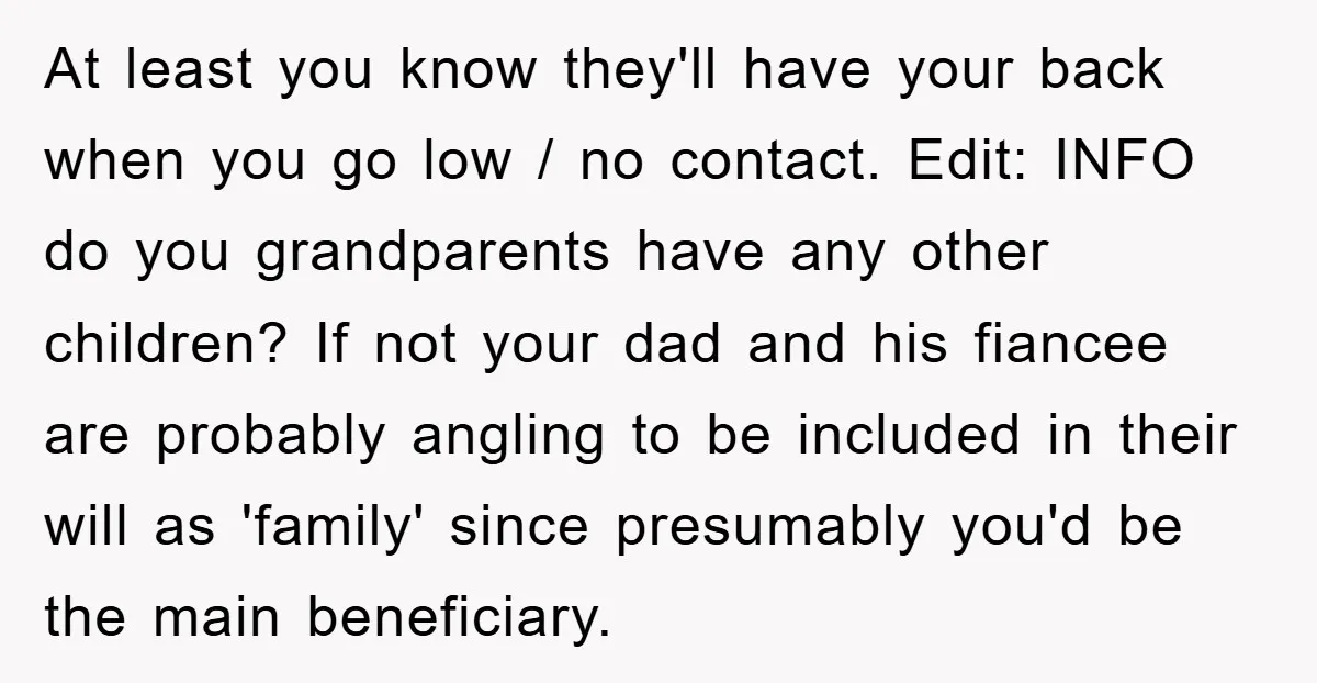 At least you know they'll have your back when you go low / no contact. Edit: INFO do you grandparents have any other children? If not your dad and his...