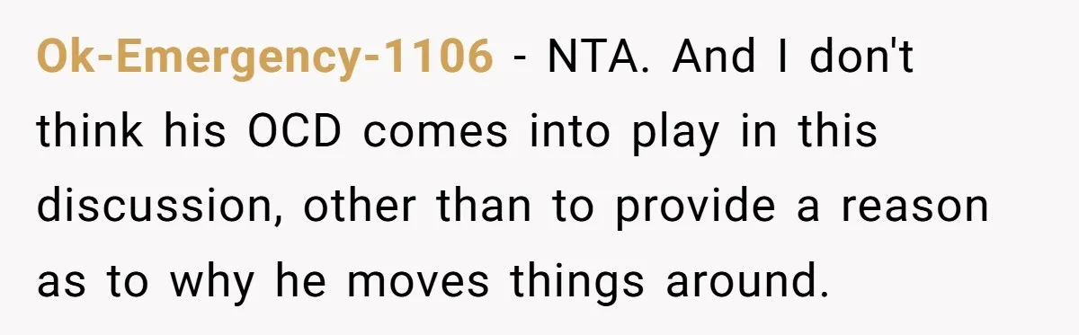 Ok-Emergency-1106 − NTA. And I don't think his OCD comes into play in this discussion, other than to provide a reason as to why he moves things around.