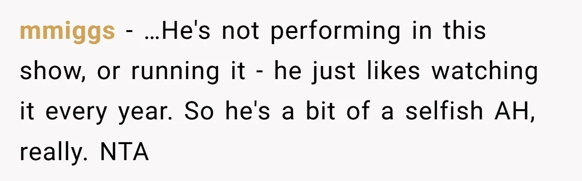mmiggs − …He's not performing in this show, or running it - he just likes watching it every year. So he's a bit of a selfish AH, really. NTA