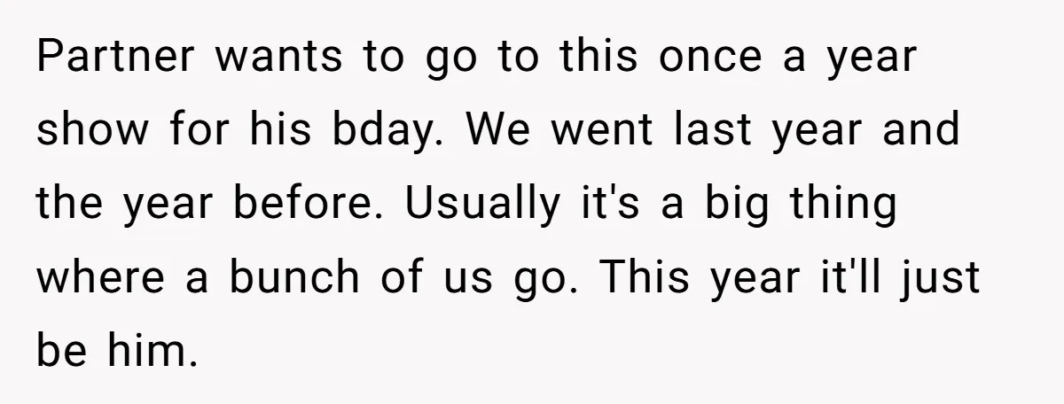 Partner wants to go to this once a year show for his bday. We went last year and the year before. Usually it's a big thing where a bunch of...