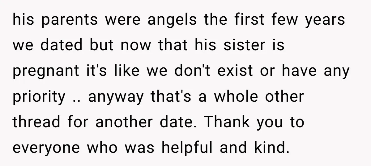 his parents were angels the first few years we dated but now that his sister is pregnant it's like we don't exist or have any priority .. anyway that's a...