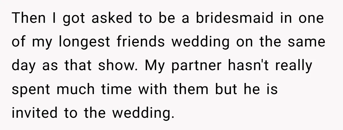 Then I got asked to be a bridesmaid in one of my longest friends wedding on the same day as that show. My partner hasn't really spent much time with...