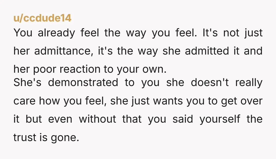 u/AileStrike The thing with cheating thay destroys relationships is the erosion of trust. Even if she doesn't see what she did as something major, she's currently speedrunning destroying your trust...