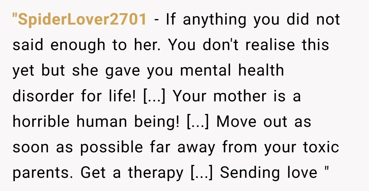 "SpiderLover2701 − If anything you did not said enough to her. You don't realise this yet but she gave you mental health disorder for life! [...] Your mother is a...