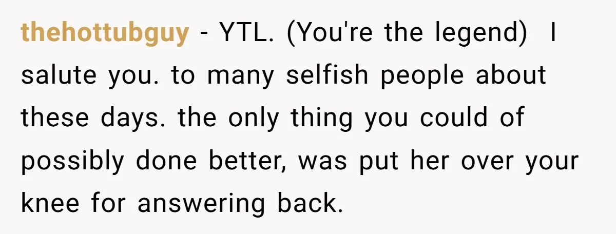 thehottubguy − YTL. (You're the legend) ​ I salute you. to many selfish people about these days. the only thing you could of possibly done better, was put her over...