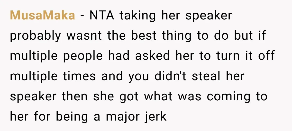 MusaMaka − NTA taking her speaker probably wasnt the best thing to do but if multiple people had asked her to turn it off multiple times and you didn't steal...
