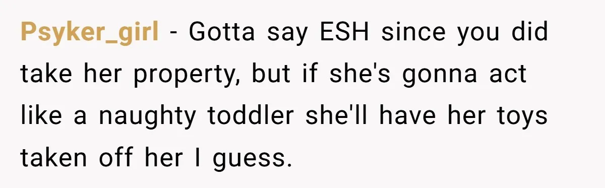 Psyker_girl − Gotta say ESH since you did take her property, but if she's gonna act like a naughty toddler she'll have her toys taken off her I guess.
