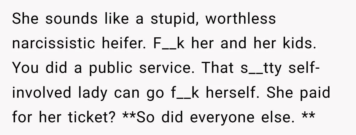 She sounds like a stupid, worthless narcissistic heifer. F__k her and her kids. You did a public service. That s__tty self-involved lady can go f__k herself. She paid for her...