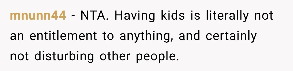 mnunn44 − NTA. Having kids is literally not an entitlement to anything, and certainly not disturbing other people.