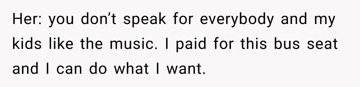 Her: you don’t speak for everybody and my kids like the music. I paid for this bus seat and I can do what I want.