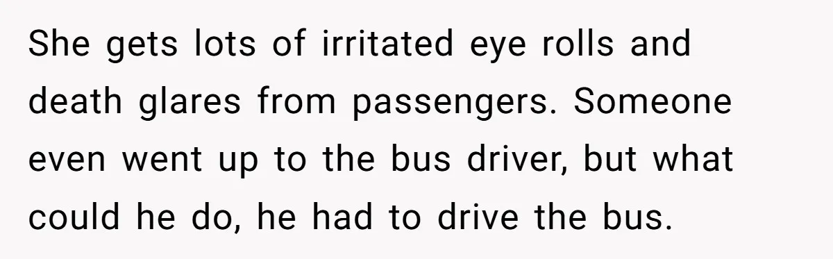 She gets lots of irritated eye rolls and death glares from passengers. Someone even went up to the bus driver, but what could he do, he had to drive the...
