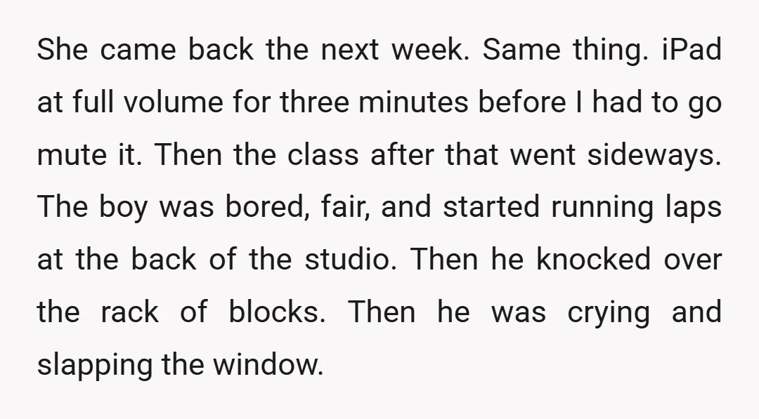 She came back the next week. Same thing. iPad at full volume for three minutes before I had to go mute it. Then the class after that went sideways. The...