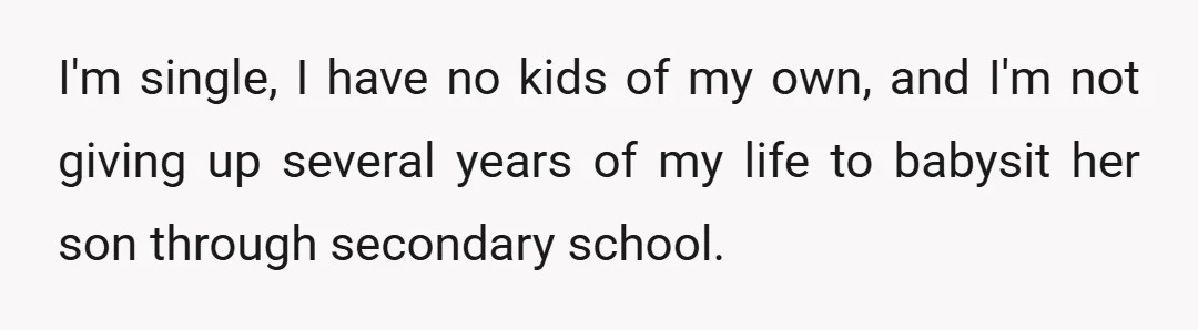 I'm single, I have no kids of my own, and I'm not giving up several years of my life to babysit her son through secondary school.