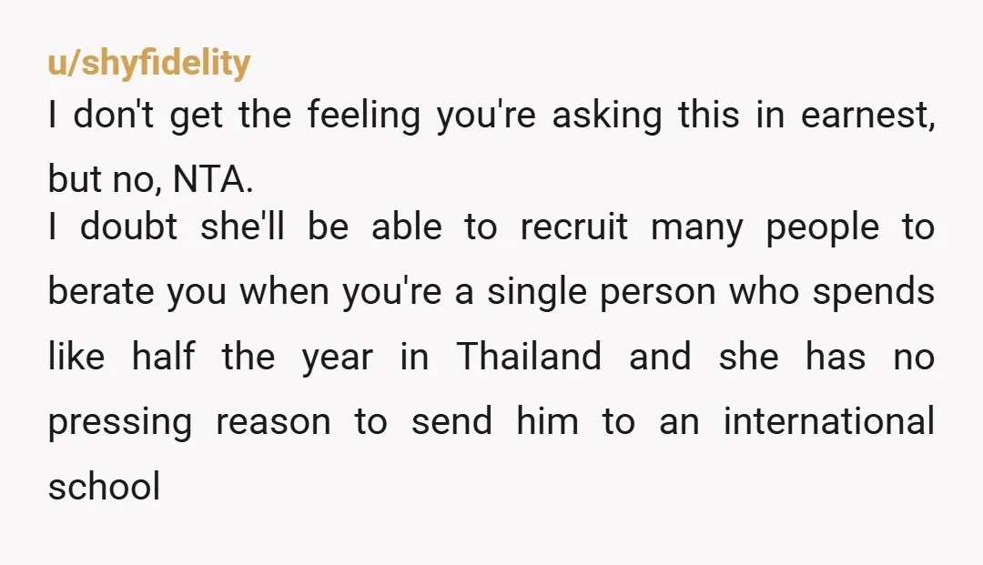 u/shyfidelity I don't get the feeling you're asking this in earnest, but no, NTA. I doubt she'll be able to recruit many people to berate you when you're a single...