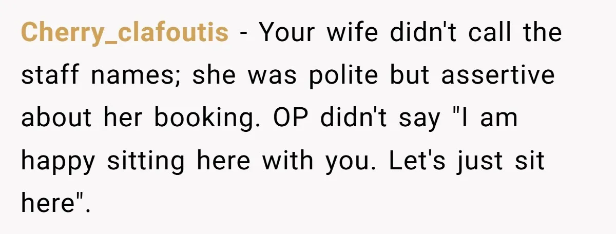 Cherry_clafoutis − Your wife didn't call the staff names; she was polite but assertive about her booking. OP didn't say "I am happy sitting here with you. Let's just sit...