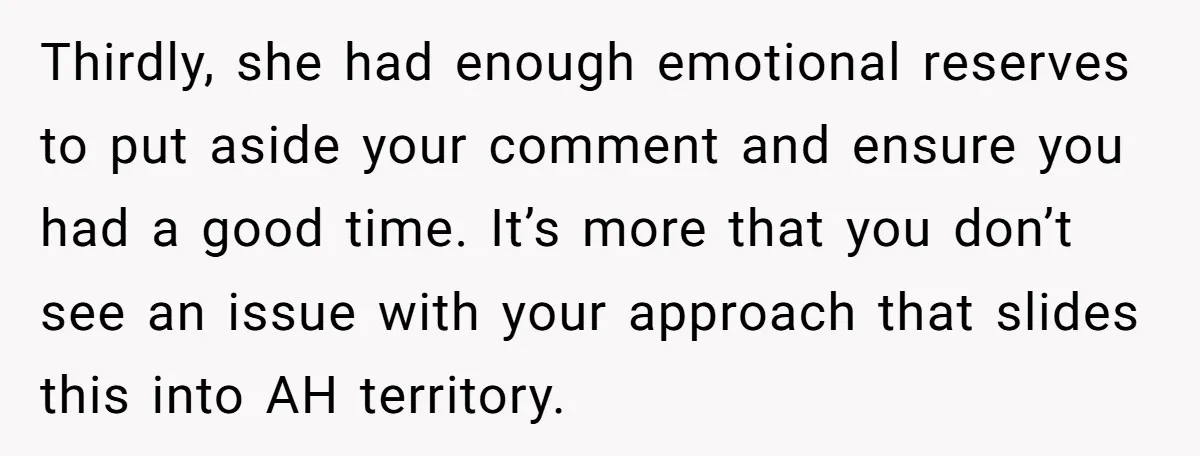 Thirdly, she had enough emotional reserves to put aside your comment and ensure you had a good time. It’s more that you don’t see an issue with your approach that...