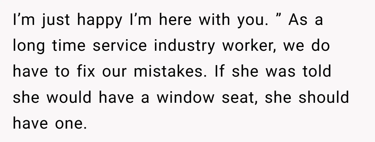 I’m just happy I’m here with you. ” As a long time service industry worker, we do have to fix our mistakes. If she was told she would have a...