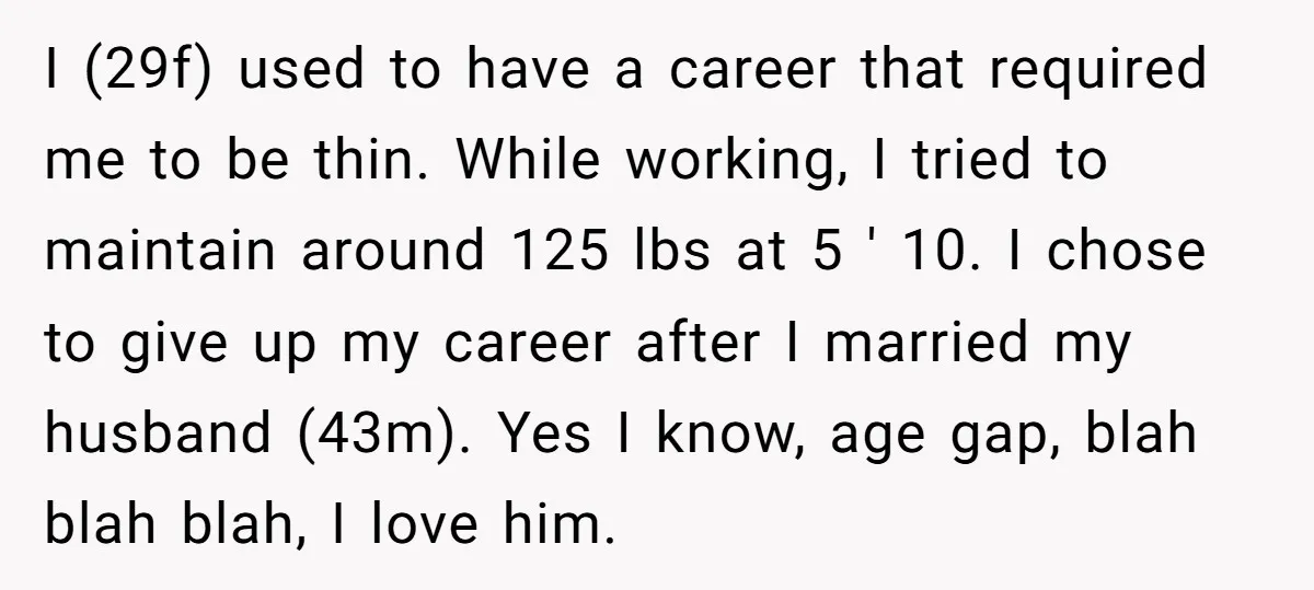 I (29f) used to have a career that required me to be thin. While working, I tried to maintain around 125 lbs at 5 ' 10. I chose to give...